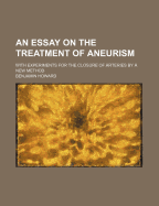 An Essay on the Treatment of Aneurism: With Experiments for the Closure of Arteries by a New Method