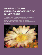 An Essay on the Writings and Genius of Shakspeare; Compared with the Greek and French Dramatic Poets, with Some Remarks Upon the Misrepresentations of Mons. de Voltaire - Montagu, Mrs