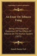 An Essay On Tobacco Using: Being A Philosophical Exposition Of The Effects Of Tobacco On The Human System (1872)