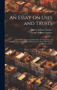 An Essay On Uses and Trusts: And On the Nature and Operation of Conveyances at Common Law, and of Those Which Derive Their Effect From the Statute of Uses
