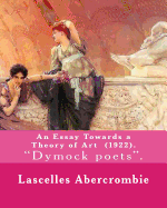 An Essay Towards a Theory of Art (1922). by: Lascelles Abercrombie: Lascelles Abercrombie, Fba Lascelles Abercrombie, Fba (9 January 1881 - 27 October 1938) Was a British Poet and Literary Critic, One of the "dymock Poets." He Served as an English Langu