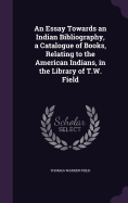 An Essay Towards an Indian Bibliography, a Catalogue of Books, Relating to the American Indians, in the Library of T.W. Field