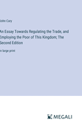 An Essay Towards Regulating the Trade, and Employing the Poor of This Kingdom; The Second Edition: in large print