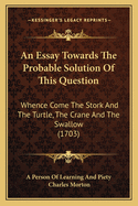 An Essay Towards The Probable Solution Of This Question: Whence Come The Stork And The Turtle, The Crane And The Swallow (1703)