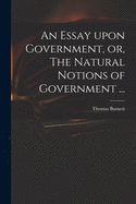 An Essay Upon Government, or, The Natural Notions of Government ...