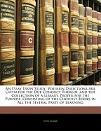 An Essay Upon Study: Wherein Directions Are Given for the Due Conduct Thereof, and the Collection of a Library, Proper for the Purpose, Consisting of the Choicest Books in All the Several Parts of Learning