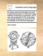 An Essay Upon the Education of Youth in Grammar-Schools. in Which the Vulgar Method of Teaching Is Examined, and a New One Proposed, for the More Easy and Speedy Training Up of Youth to the Knowledge of the Learned Languages