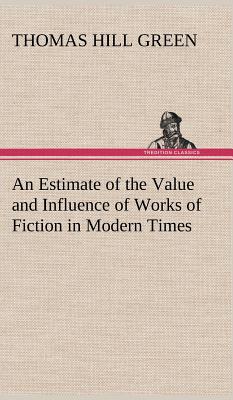 An Estimate of the Value and Influence of Works of Fiction in Modern Times - Green, Thomas Hill