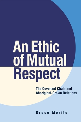 An Ethic of Mutual Respect: The Covenant Chain and Aboriginal-Crown Relations - Morito, Bruce