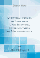 An Ethical Problem or Sidelights Upon Scientific, Experimentation on Man and Animals (Classic Reprint)