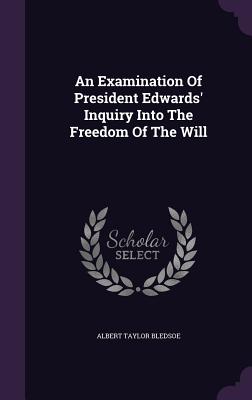 An Examination Of President Edwards' Inquiry Into The Freedom Of The Will - Bledsoe, Albert Taylor