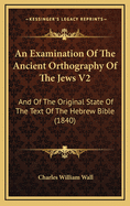 An Examination of the Ancient Orthography of the Jews V2: And of the Original State of the Text of the Hebrew Bible (1840)