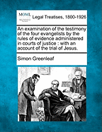 An examination of the testimony of the four evangelists by the rules of evidence administered in courts of justice: with an account of the trial of Jesus. - Greenleaf, Simon