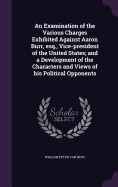 An Examination of the Various Charges Exhibited Against Aaron Burr, esq., Vice-president of the United States; and a Development of the Characters and Views of his Political Opponents