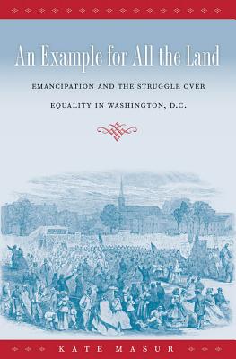 An Example for All the Land: Emancipation and the Struggle over Equality in Washington, D.C. - Masur, Kate