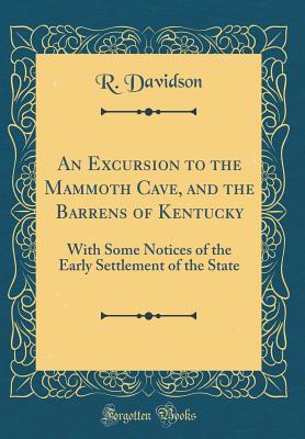 An Excursion to the Mammoth Cave, and the Barrens of Kentucky: With Some Notices of the Early Settlement of the State (Classic Reprint) - Davidson, R