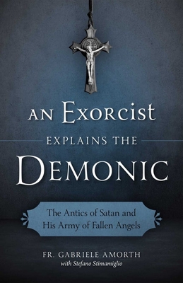 An Exorcist Explains the Demonic: The Antics of Satan and His Army of Fallen Angels - Amorth, Fr Gabriele