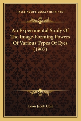 An Experimental Study Of The Image-Forming Powers Of Various Types Of Eyes (1907) - Cole, Leon Jacob