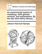 An Experimental System of Metallurgy. with General Remarks, and Explanations. by the Late John Henry Hampe,