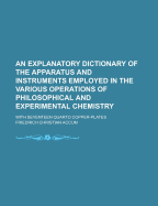 An Explanatory Dictionary of the Apparatus and Instruments Employed in the Various Operations of Philosophical and Experimental Chemistry: With Seventeen Quarto Copper-Plates