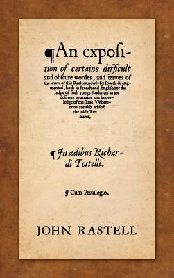 An Exposition of Certaine Difficult and Obscure Wordes, and Termes of the Lawes of this Realme: Newly Set Foorth & Augmented, Both in French and English, for the Helpe of such Yonge Studentes as are Desirous to Attaine the Knowledge of the Same... - Rastell, John