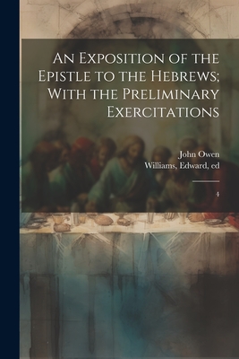 An Exposition of the Epistle to the Hebrews; With the Preliminary Exercitations: 4 - Owen, John, and Williams, Edward