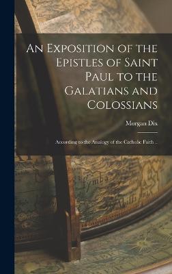 An Exposition of the Epistles of Saint Paul to the Galatians and Colossians: According to the Analogy of the Catholic Faith .. - Dix, Morgan