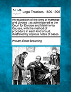 An Exposition of the Laws of Marriage and Divorce: As Administered in the Court for Divorce and Matrimonial Causes, with the Method of Procedure in Each Kind of Suit, Illustrated by Copious Notes of Cases. - Ernst Browning, William