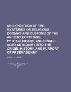 An Exposition of the Mysteries or Religious Dogmas and Customs of the Ancient Egyptians, Pythagoreans, and Druids. Also an Inquiry Into the - Fellows, John