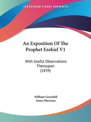 An Exposition of the Prophet Ezekiel V1: With Useful Observations Thereupon (1839) - Greenhill, William, and Sherman, James (Editor)