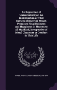 An Exposition of Universalism; or, An Investigation of That System of Doctrine Which Promises Final Holiness and Happiness in Heaven to all Mankind, Irrespective of Moral Character or Conduct in This Life