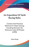 An Exposition Of Yacht Racing Rules: Customs And Practices Observed In Match Sailing, Including Decisions On Particular Cases Of Protest (1898)