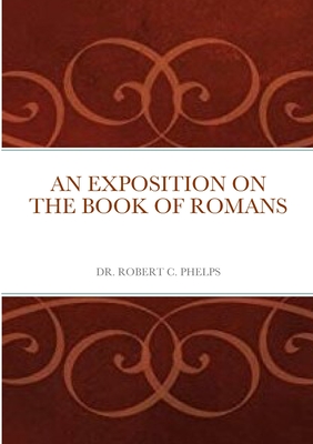An Exposition on the Book of Romans - Phelps, Robert, Dr.