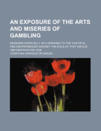 An Exposure of the Arts and Miseries of Gambling: Designed Especially as a Warning to the Youthful and Inexperienced Against the Evils of That Odious and Destructive Vise