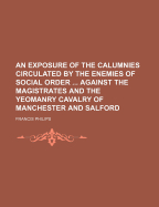 An Exposure of the Calumnies Circulated by the Enemies of Social Order ... Against the Magistrates and the Yeomanry Cavalry of Manchester and Salford