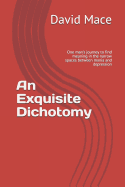 An Exquisite Dichotomy: One Man's Journey to Find Meaning in the Narrow Spaces Between Mania and Depression