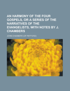 An Harmony of the Four Gospels, or a Series of the Narratives of the Evangelists: So Collected and Disposed as to Bring the Whole Into One Regular Relation (Classic Reprint)