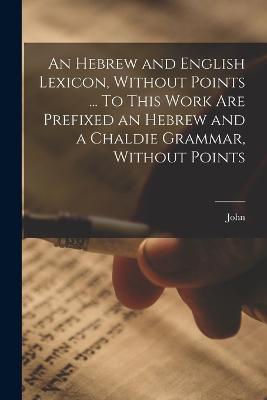 An Hebrew and English Lexicon, Without Points ... To This Work Are Prefixed an Hebrew and a Chaldie Grammar, Without Points - Parkhurst, John 1728-1797