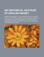 An Historical Account of English Money: From the Conquest to the Present Time, Including Those of Scotland, from the Accession of James I to the Union of the Two Kingdoms; Illustrated with Copper Plates and Tables of Gold and Silver Money