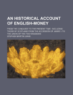 An Historical Account Of English-money: From The Conquest To The Present Time: Including Those Of Scotland From The Accession Of James I. To The Union Of The Two Kingdoms