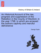 An Historical Account of the Rise, Progress and Suppression, of the Rebellion in the County of Wexford, in the Year 1798; To Which Is Annexed, the Au