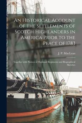 An Historical Account of the Settlements of Scotch Highlanders in America Prior to the Peace of 1783: Together With Notices of Highland Regiments and Biographical Sketches - MacLean, J P (John Patterson) 1848 (Creator)