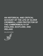 An Historical and Critical Account of the Life of Oliver Cromwell, Lord Protector of the Commonwealth of England, Scotland, and Ireland