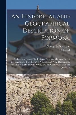 An Historical and Geographical Description of Formosa.: A Giving an Account of the Religion, Customs, Manners, &c., of the Inhabitants. Together With A Relation of What Happened to the Author in his Travels; Particularly his Conferences With the Jesuits - Psalmanazar, George, and Oswald, Tr