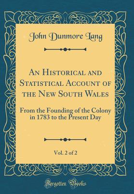 An Historical and Statistical Account of the New South Wales, Vol. 2 of 2: From the Founding of the Colony in 1783 to the Present Day (Classic Reprint) - Lang, John Dunmore