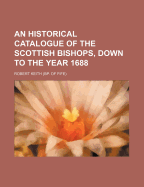 An Historical Catalogue of the Scottish Bishops, Down to the Year 1688