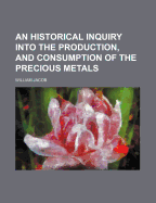 An Historical Inquiry Into the Production, and Consumption of the Precious Metals