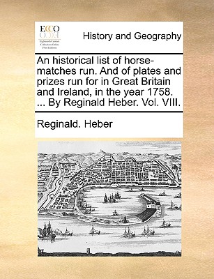 An Historical List of Horse-Matches Run. and of Plates and Prizes Run for in Great Britain and Ireland, in the Year 1758. ... by Reginald Heber. Vol. VIII. - Heber, Reginald, Bp.