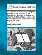 An Historical Research Respecting the Opinions of the Founders of the Republic on Negroes as Slaves, as Citizens, and as Soldiers: Read Before the Massachusetts Historical Society, August 14, 1862. - Livermore, George