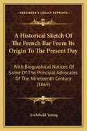 An Historical Sketch of the French Bar from Its Origin to the Present Day: With Biographical Notices of Some of the Principal Advocates of the Nineteenth Century